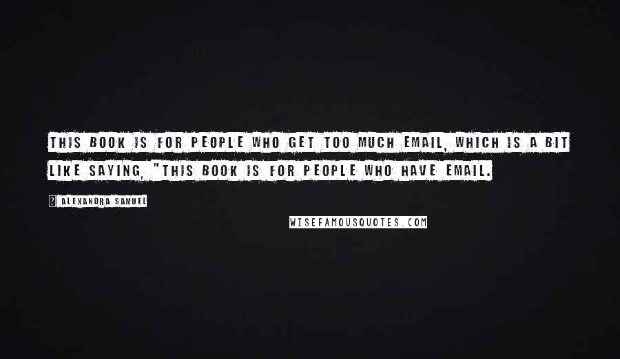 Alexandra Samuel Quotes: This book is for people who get too much email, which is a bit like saying, "This book is for people who have email.