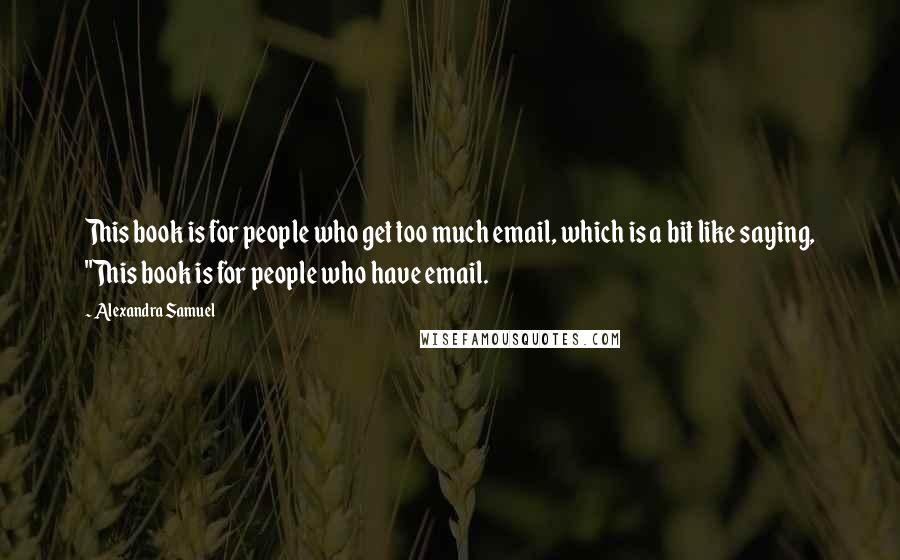 Alexandra Samuel Quotes: This book is for people who get too much email, which is a bit like saying, "This book is for people who have email.