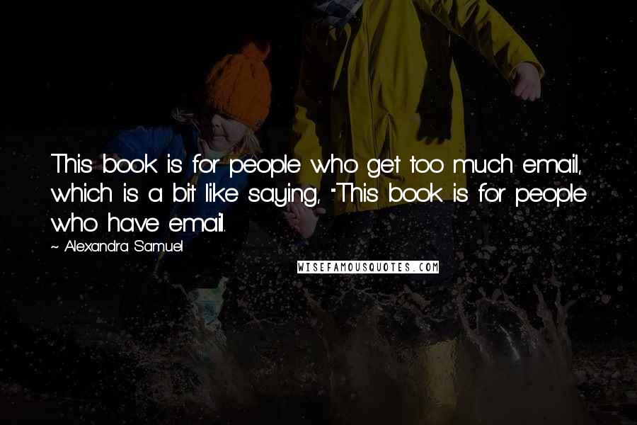 Alexandra Samuel Quotes: This book is for people who get too much email, which is a bit like saying, "This book is for people who have email.
