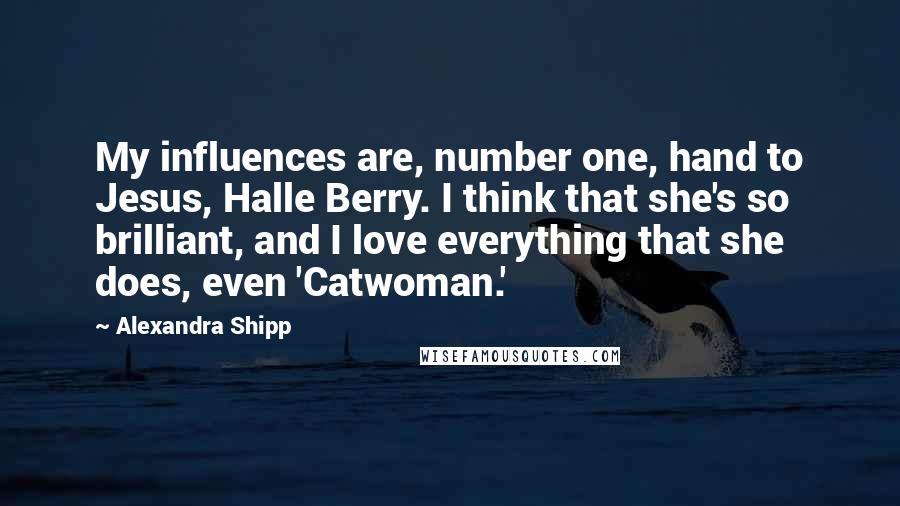 Alexandra Shipp Quotes: My influences are, number one, hand to Jesus, Halle Berry. I think that she's so brilliant, and I love everything that she does, even 'Catwoman.'