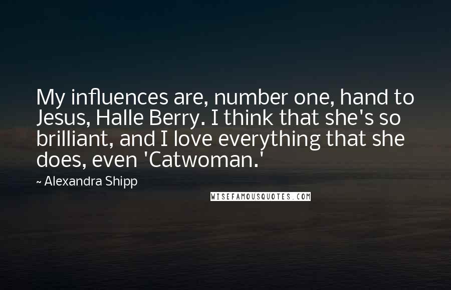 Alexandra Shipp Quotes: My influences are, number one, hand to Jesus, Halle Berry. I think that she's so brilliant, and I love everything that she does, even 'Catwoman.'