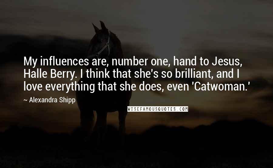 Alexandra Shipp Quotes: My influences are, number one, hand to Jesus, Halle Berry. I think that she's so brilliant, and I love everything that she does, even 'Catwoman.'