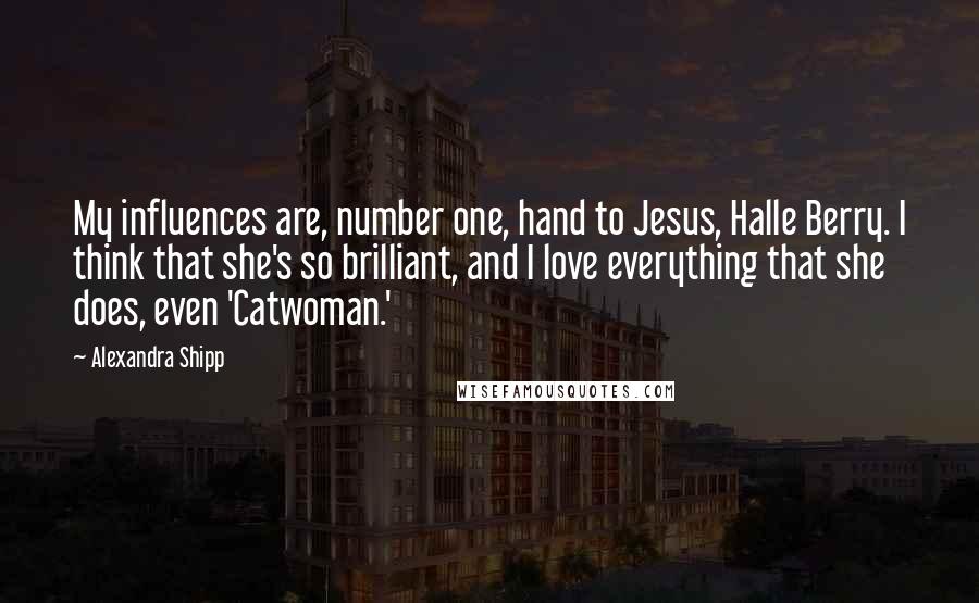 Alexandra Shipp Quotes: My influences are, number one, hand to Jesus, Halle Berry. I think that she's so brilliant, and I love everything that she does, even 'Catwoman.'