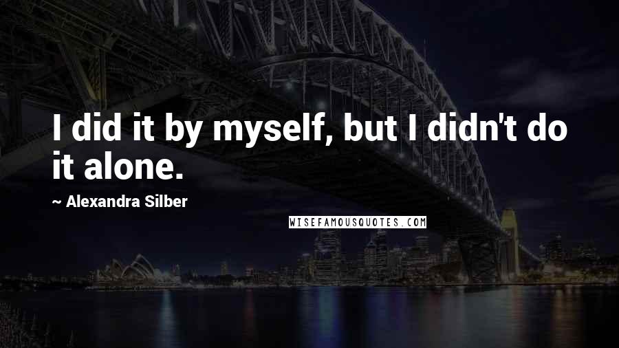 Alexandra Silber Quotes: I did it by myself, but I didn't do it alone.