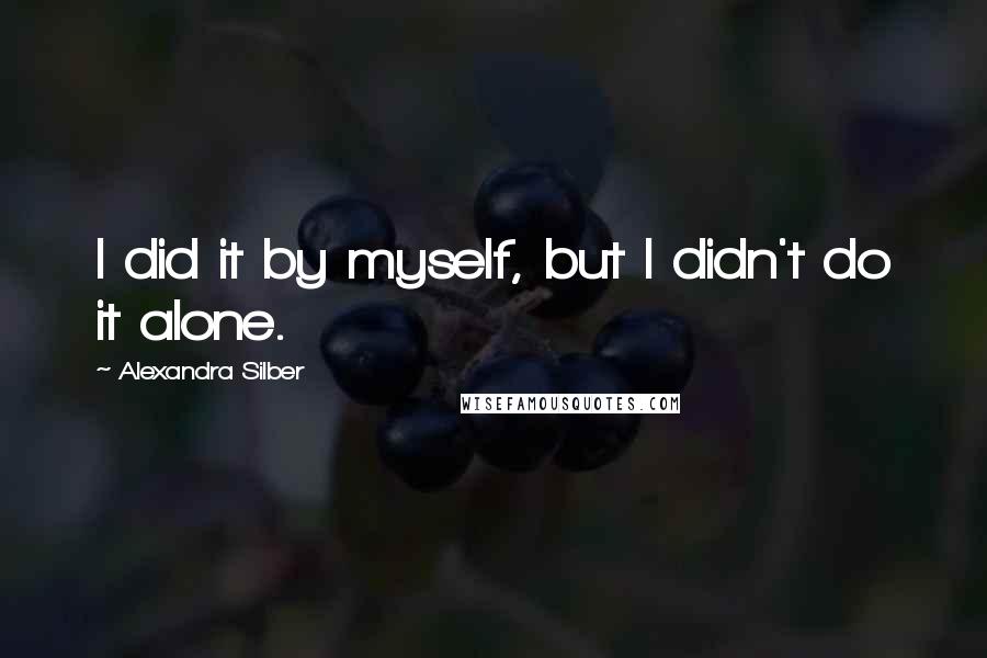 Alexandra Silber Quotes: I did it by myself, but I didn't do it alone.