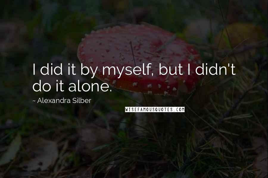 Alexandra Silber Quotes: I did it by myself, but I didn't do it alone.