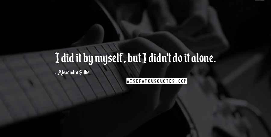 Alexandra Silber Quotes: I did it by myself, but I didn't do it alone.