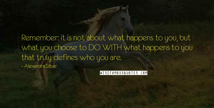 Alexandra Silber Quotes: Remember: it is not about what happens to you, but what you choose to DO WITH what happens to you that truly defines who you are.