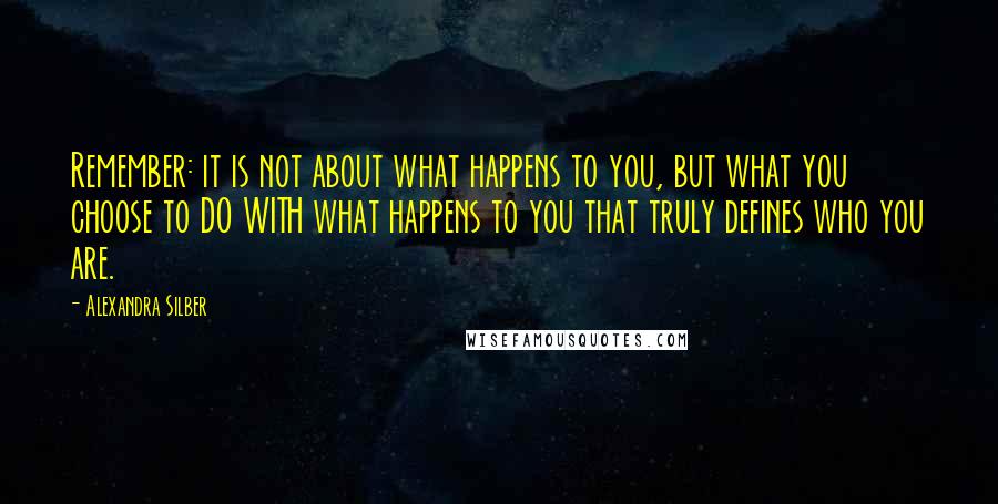 Alexandra Silber Quotes: Remember: it is not about what happens to you, but what you choose to DO WITH what happens to you that truly defines who you are.