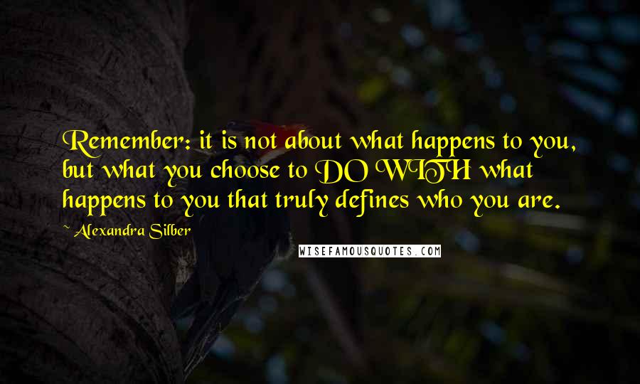 Alexandra Silber Quotes: Remember: it is not about what happens to you, but what you choose to DO WITH what happens to you that truly defines who you are.
