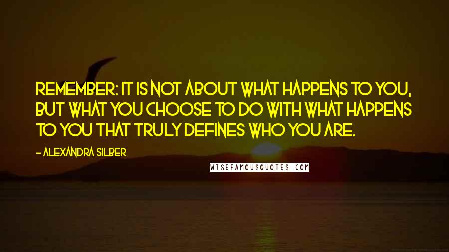 Alexandra Silber Quotes: Remember: it is not about what happens to you, but what you choose to DO WITH what happens to you that truly defines who you are.