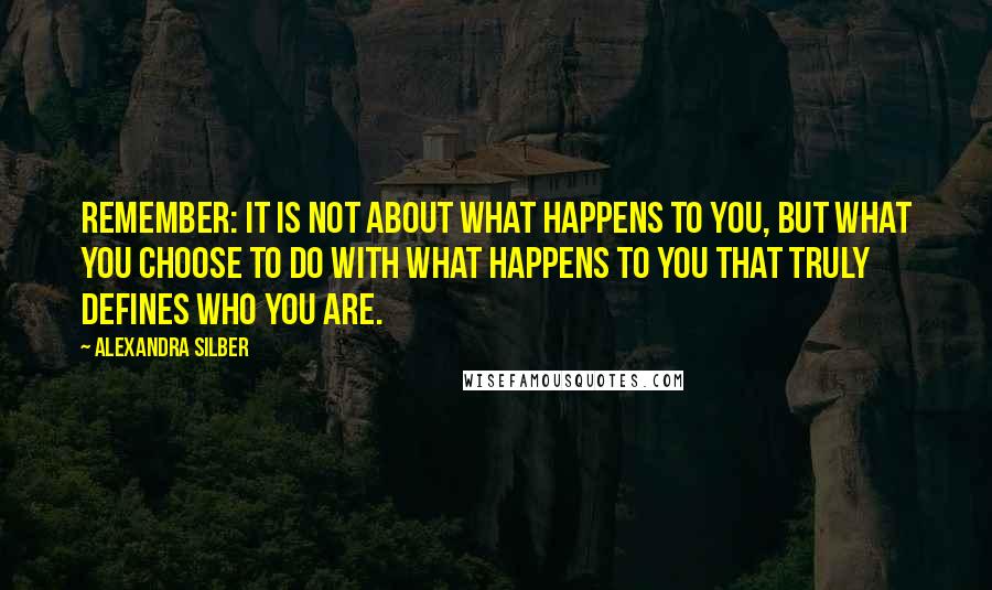 Alexandra Silber Quotes: Remember: it is not about what happens to you, but what you choose to DO WITH what happens to you that truly defines who you are.