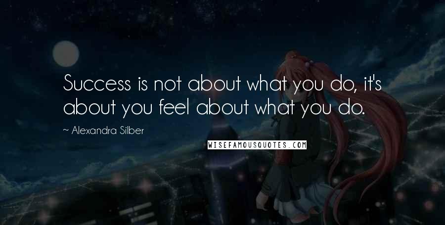 Alexandra Silber Quotes: Success is not about what you do, it's about you feel about what you do.