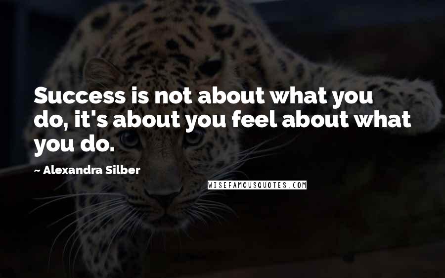 Alexandra Silber Quotes: Success is not about what you do, it's about you feel about what you do.