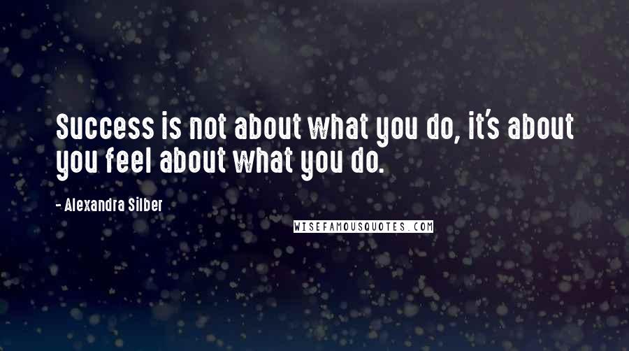 Alexandra Silber Quotes: Success is not about what you do, it's about you feel about what you do.