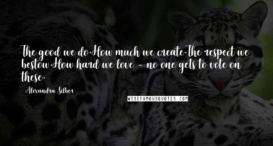 Alexandra Silber Quotes: The good we do.How much we create.The respect we bestow.How hard we love - no one gets to vote on these.