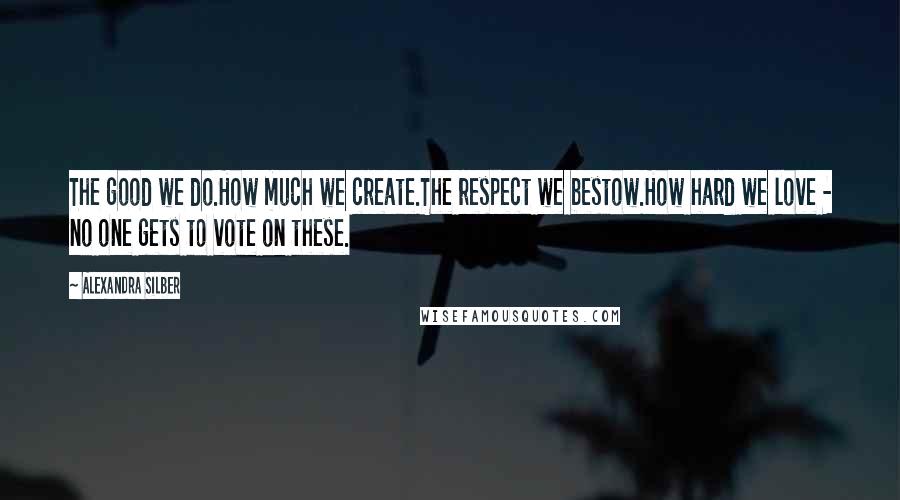 Alexandra Silber Quotes: The good we do.How much we create.The respect we bestow.How hard we love - no one gets to vote on these.