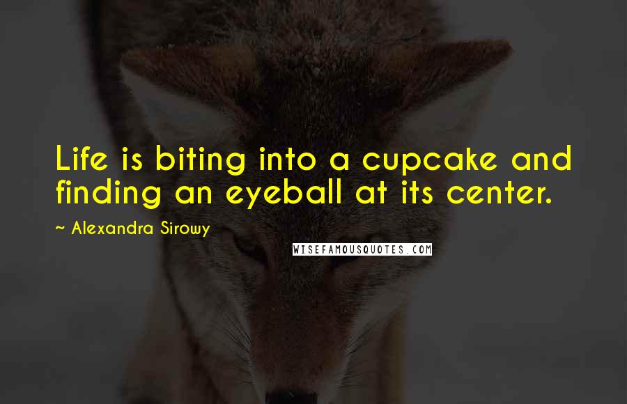 Alexandra Sirowy Quotes: Life is biting into a cupcake and finding an eyeball at its center.