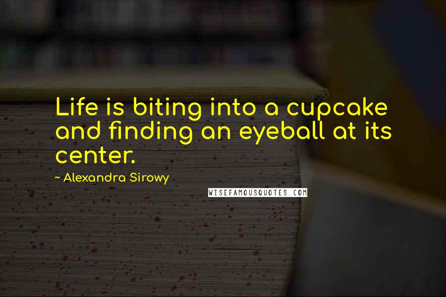 Alexandra Sirowy Quotes: Life is biting into a cupcake and finding an eyeball at its center.