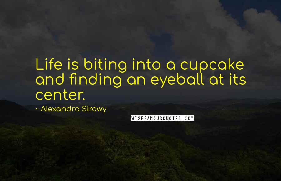 Alexandra Sirowy Quotes: Life is biting into a cupcake and finding an eyeball at its center.