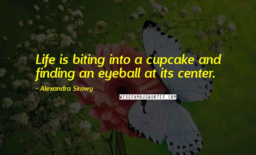 Alexandra Sirowy Quotes: Life is biting into a cupcake and finding an eyeball at its center.