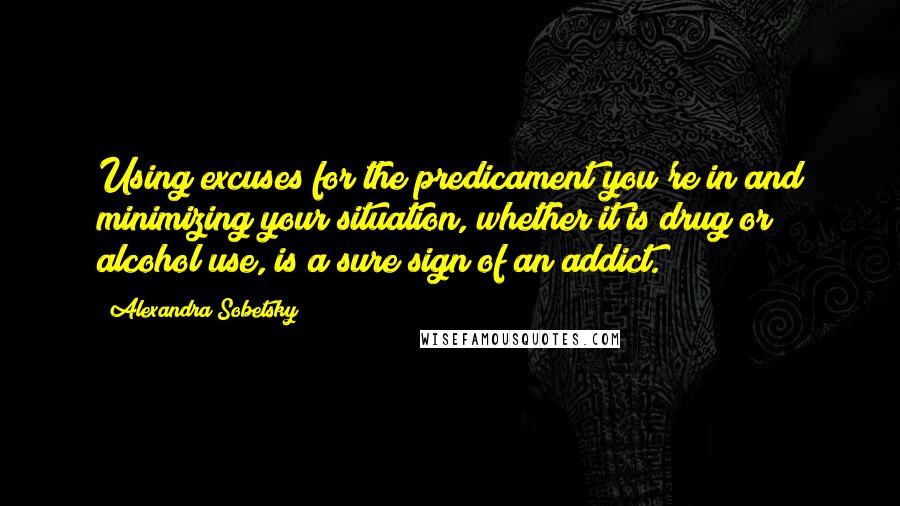 Alexandra Sobetsky Quotes: Using excuses for the predicament you're in and minimizing your situation, whether it is drug or alcohol use, is a sure sign of an addict.