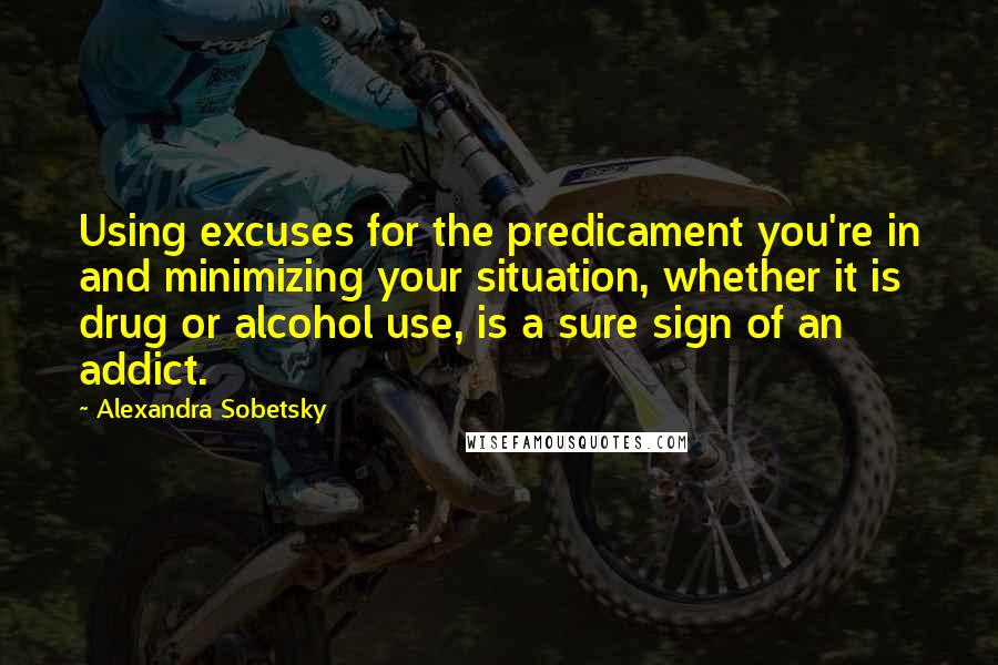 Alexandra Sobetsky Quotes: Using excuses for the predicament you're in and minimizing your situation, whether it is drug or alcohol use, is a sure sign of an addict.