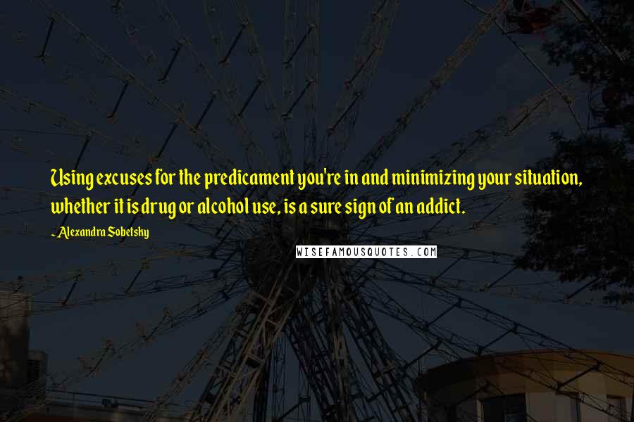 Alexandra Sobetsky Quotes: Using excuses for the predicament you're in and minimizing your situation, whether it is drug or alcohol use, is a sure sign of an addict.