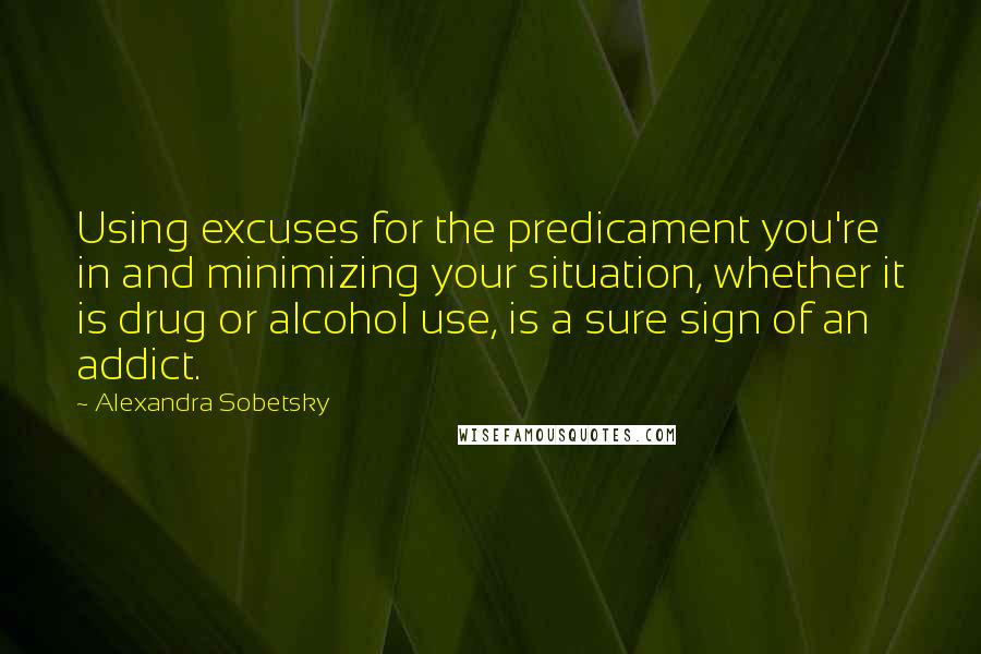 Alexandra Sobetsky Quotes: Using excuses for the predicament you're in and minimizing your situation, whether it is drug or alcohol use, is a sure sign of an addict.