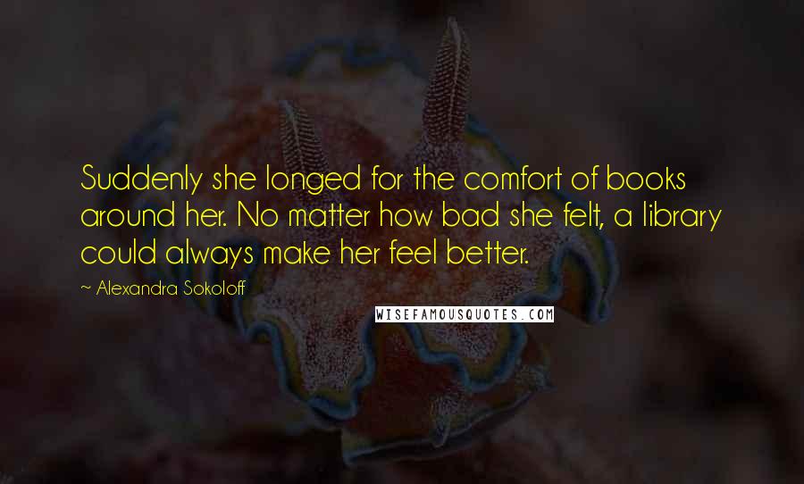 Alexandra Sokoloff Quotes: Suddenly she longed for the comfort of books around her. No matter how bad she felt, a library could always make her feel better.