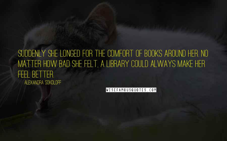 Alexandra Sokoloff Quotes: Suddenly she longed for the comfort of books around her. No matter how bad she felt, a library could always make her feel better.