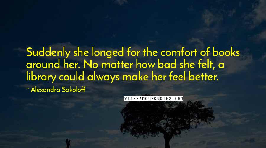 Alexandra Sokoloff Quotes: Suddenly she longed for the comfort of books around her. No matter how bad she felt, a library could always make her feel better.