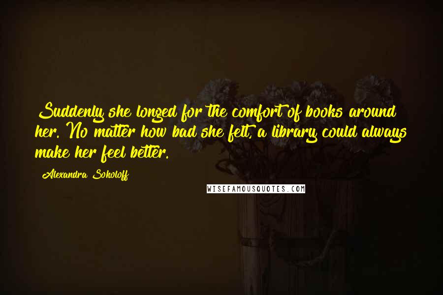 Alexandra Sokoloff Quotes: Suddenly she longed for the comfort of books around her. No matter how bad she felt, a library could always make her feel better.