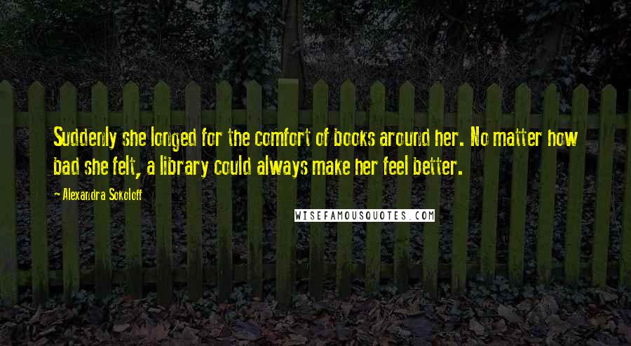 Alexandra Sokoloff Quotes: Suddenly she longed for the comfort of books around her. No matter how bad she felt, a library could always make her feel better.