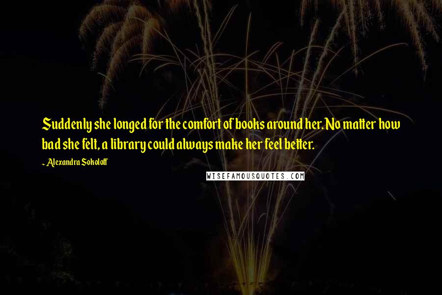 Alexandra Sokoloff Quotes: Suddenly she longed for the comfort of books around her. No matter how bad she felt, a library could always make her feel better.