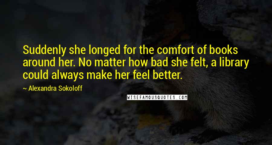 Alexandra Sokoloff Quotes: Suddenly she longed for the comfort of books around her. No matter how bad she felt, a library could always make her feel better.