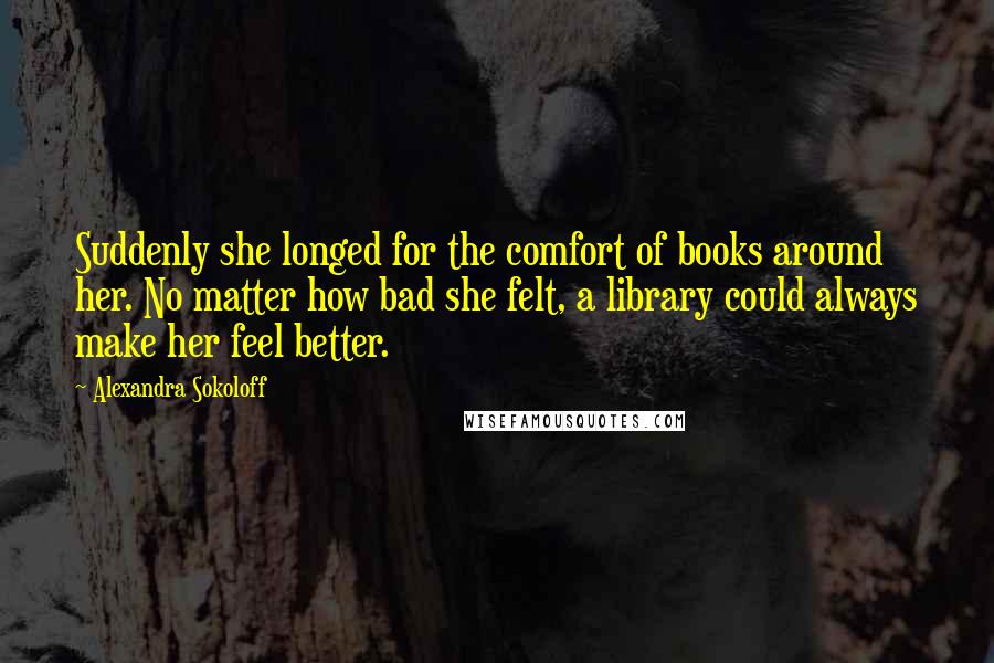 Alexandra Sokoloff Quotes: Suddenly she longed for the comfort of books around her. No matter how bad she felt, a library could always make her feel better.