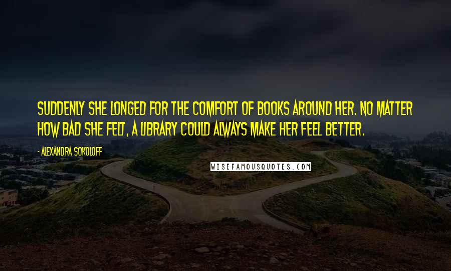 Alexandra Sokoloff Quotes: Suddenly she longed for the comfort of books around her. No matter how bad she felt, a library could always make her feel better.