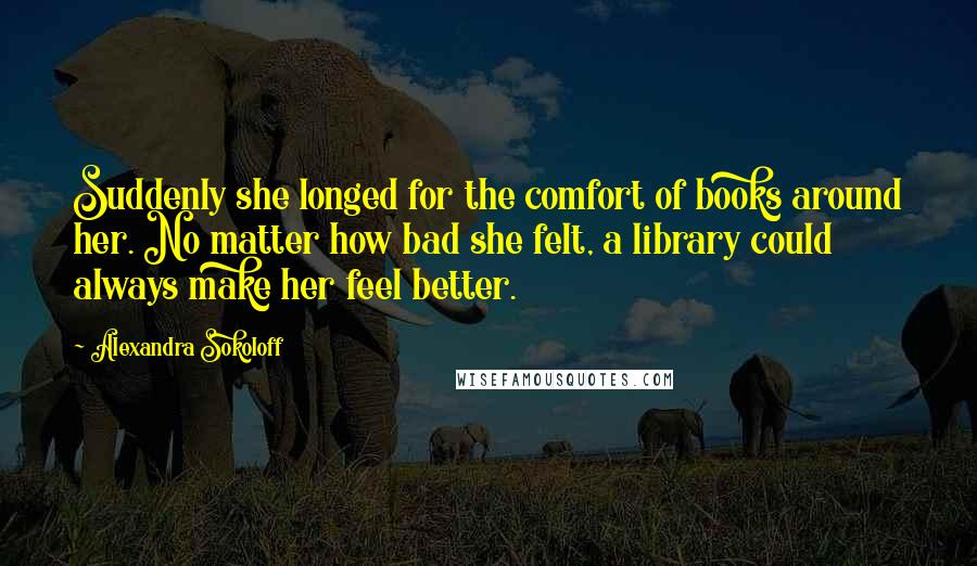 Alexandra Sokoloff Quotes: Suddenly she longed for the comfort of books around her. No matter how bad she felt, a library could always make her feel better.