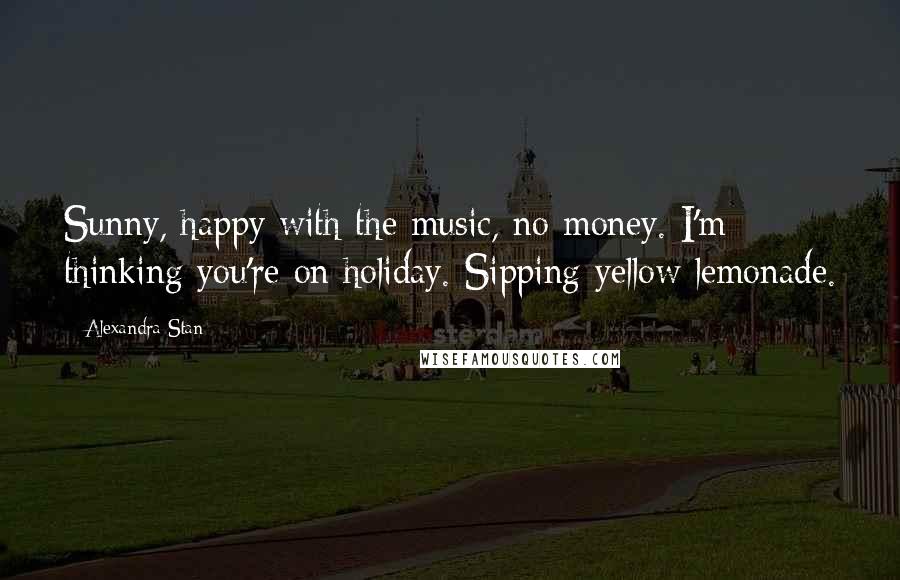 Alexandra Stan Quotes: Sunny, happy with the music, no money. I'm thinking you're on holiday. Sipping yellow lemonade.