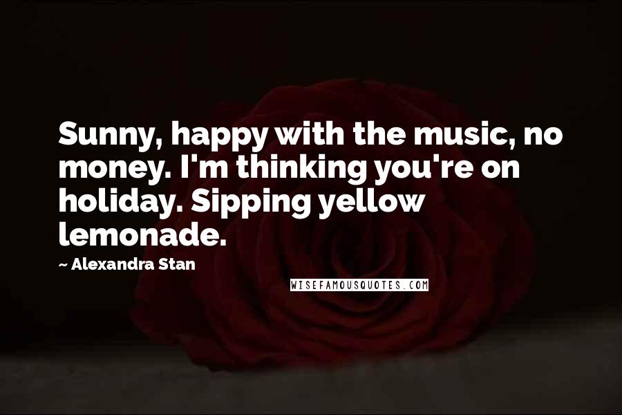 Alexandra Stan Quotes: Sunny, happy with the music, no money. I'm thinking you're on holiday. Sipping yellow lemonade.