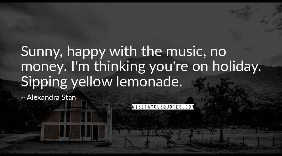 Alexandra Stan Quotes: Sunny, happy with the music, no money. I'm thinking you're on holiday. Sipping yellow lemonade.