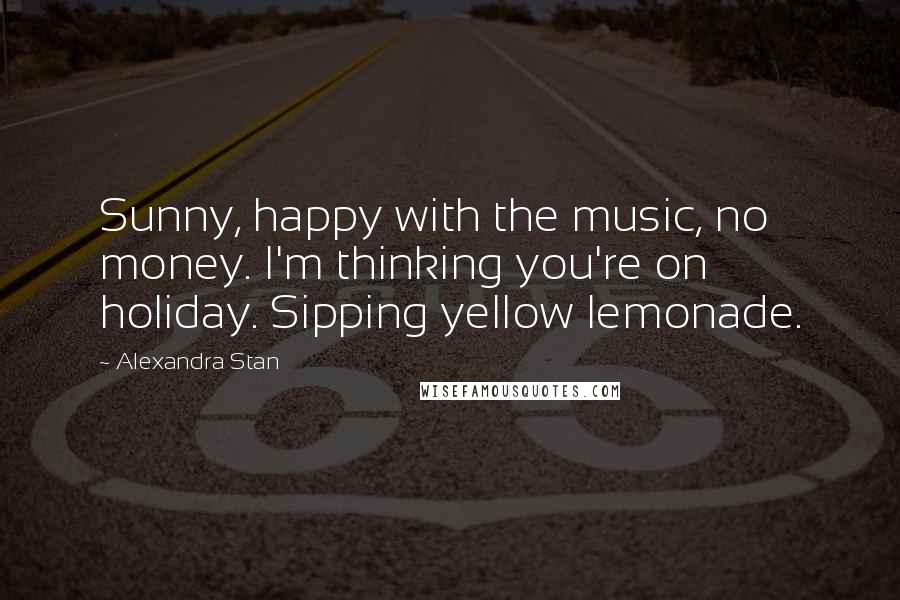 Alexandra Stan Quotes: Sunny, happy with the music, no money. I'm thinking you're on holiday. Sipping yellow lemonade.