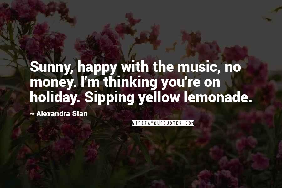 Alexandra Stan Quotes: Sunny, happy with the music, no money. I'm thinking you're on holiday. Sipping yellow lemonade.