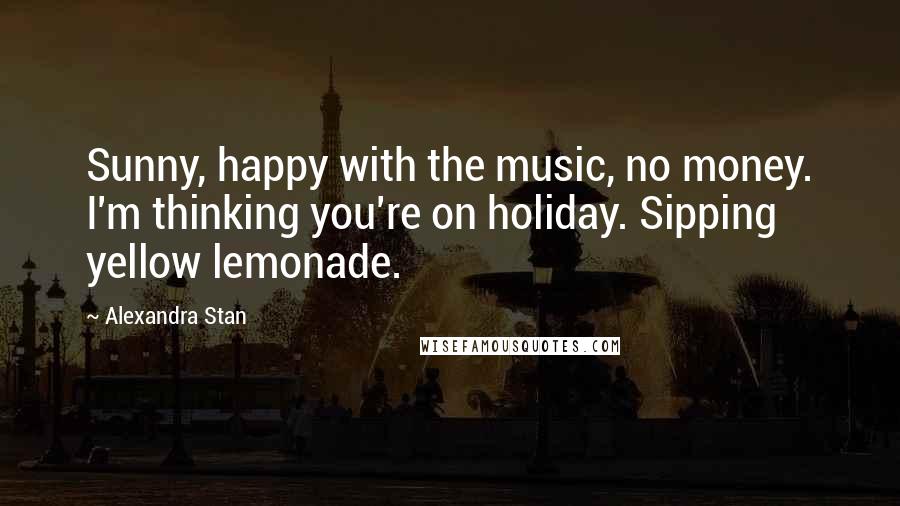 Alexandra Stan Quotes: Sunny, happy with the music, no money. I'm thinking you're on holiday. Sipping yellow lemonade.