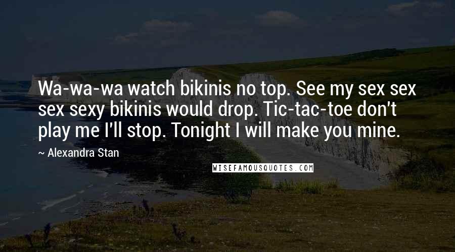 Alexandra Stan Quotes: Wa-wa-wa watch bikinis no top. See my sex sex sex sexy bikinis would drop. Tic-tac-toe don't play me I'll stop. Tonight I will make you mine.