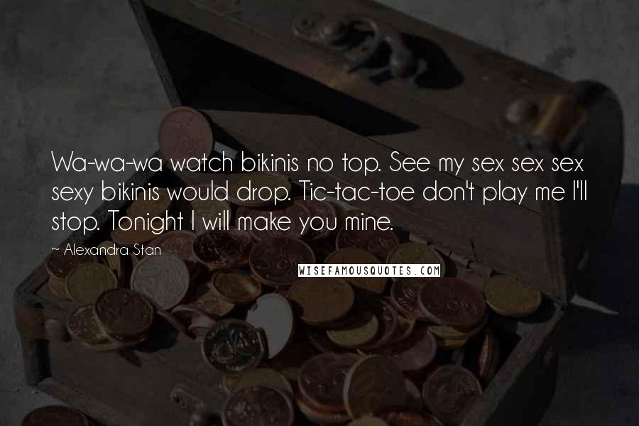 Alexandra Stan Quotes: Wa-wa-wa watch bikinis no top. See my sex sex sex sexy bikinis would drop. Tic-tac-toe don't play me I'll stop. Tonight I will make you mine.