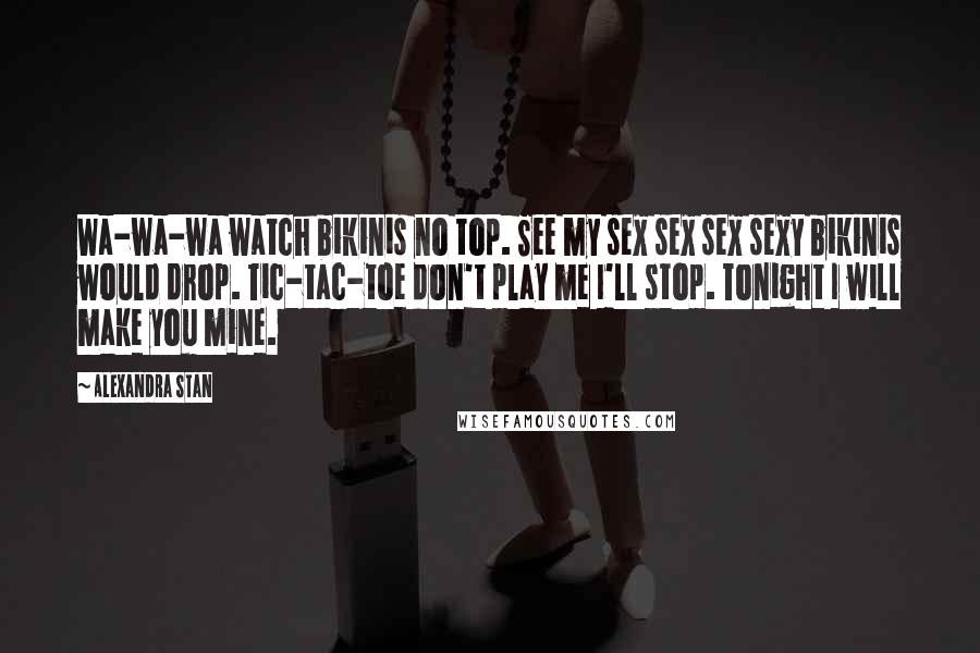 Alexandra Stan Quotes: Wa-wa-wa watch bikinis no top. See my sex sex sex sexy bikinis would drop. Tic-tac-toe don't play me I'll stop. Tonight I will make you mine.