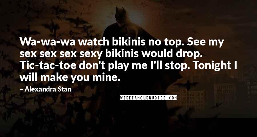Alexandra Stan Quotes: Wa-wa-wa watch bikinis no top. See my sex sex sex sexy bikinis would drop. Tic-tac-toe don't play me I'll stop. Tonight I will make you mine.