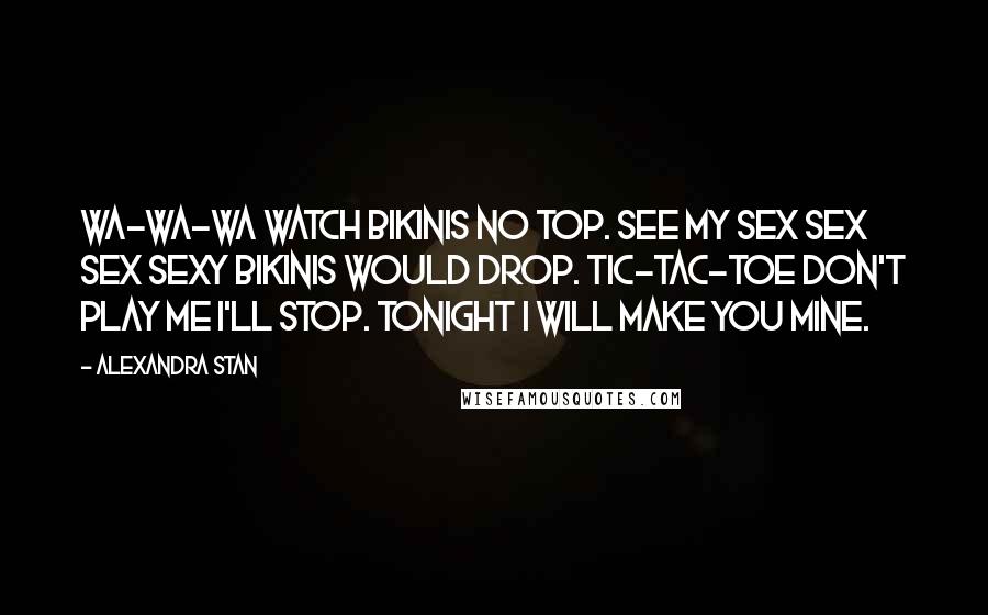 Alexandra Stan Quotes: Wa-wa-wa watch bikinis no top. See my sex sex sex sexy bikinis would drop. Tic-tac-toe don't play me I'll stop. Tonight I will make you mine.